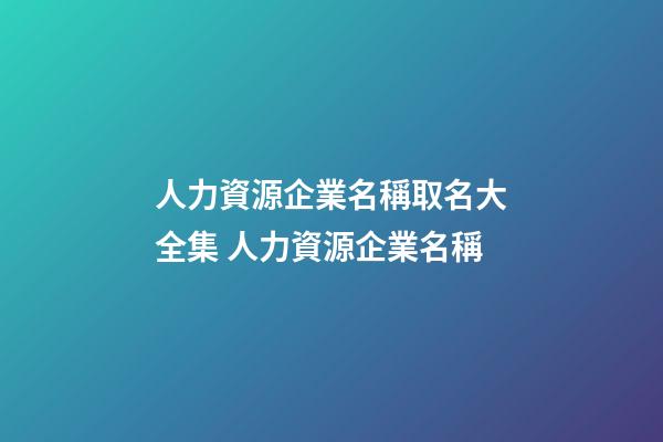 人力資源企業名稱取名大全集 人力資源企業名稱-第1張-公司起名-玄機派